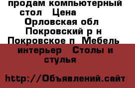 продам компьютерный стол › Цена ­ 2 000 - Орловская обл., Покровский р-н, Покровское п. Мебель, интерьер » Столы и стулья   